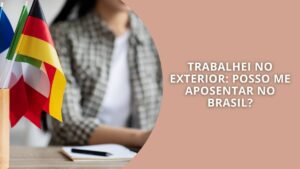 Trabalhei no exterior: Posso me aposentar no Brasil?