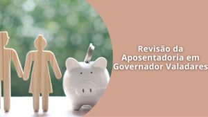 Recebeu aposentadoria com valor baixo? Veja como pedir revisão da aposentadoria em Governador Valadares e aumentar seu benefício do INSS.