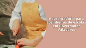 Aposentadoria para cozinheiras de escolas em Governador Valadares