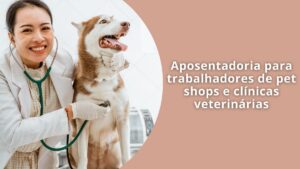 Aposentadoria para trabalhadores de pet shops e clínicas veterinárias
