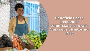 Benefícios para pequenos comerciantes rurais Veja seus direitos no INSS