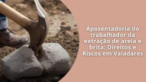 Aposentadoria do trabalhador da extração de areia e brita Direitos e Riscos em Valadares