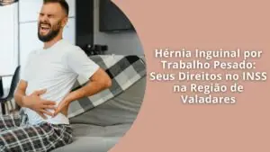 Hérnia Inguinal por Trabalho Pesado Seus Direitos no INSS na Região de Valadares